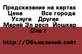 Предсказание на картах › Цена ­ 200 - Все города Услуги » Другие   . Марий Эл респ.,Йошкар-Ола г.